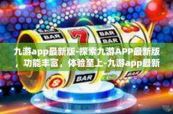 九游app最新版-探索九游APP最新版，功能丰富，体验至上-九游app最新版