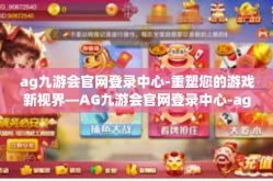 ag九游会官网登录中心-重塑您的游戏新视界—AG九游会官网登录中心-ag九游会官网登录中心