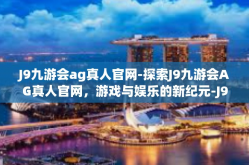 J9九游会ag真人官网-探索J9九游会AG真人官网，游戏与娱乐的新纪元-J9九游会ag真人官网
