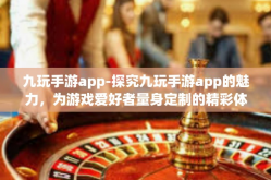 九玩手游app-探究九玩手游app的魅力，为游戏爱好者量身定制的精彩体验-九玩手游app