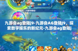 九游会ag登陆j9-九游会AG登陆J9，探索数字娱乐的新纪元-九游会ag登陆j9