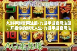 九游手游官网注册-九游手游官网注册，开启你的游戏人生-九游手游官网注册