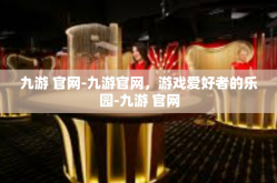 九游 官网-九游官网，游戏爱好者的乐园-九游 官网