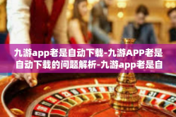 九游app老是自动下载-九游APP老是自动下载的问题解析-九游app老是自动下载