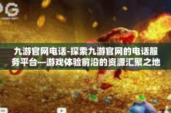 九游官网电话-探索九游官网的电话服务平台—游戏体验前沿的资源汇聚之地-九游官网电话
