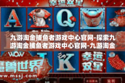 九游淘金捕鱼者游戏中心官网-探索九游淘金捕鱼者游戏中心官网-九游淘金捕鱼者游戏中心官网