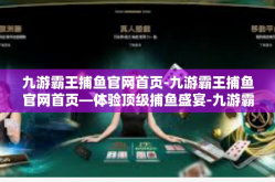 九游霸王捕鱼官网首页-九游霸王捕鱼官网首页—体验顶级捕鱼盛宴-九游霸王捕鱼官网首页
