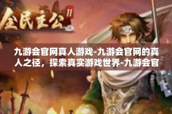 九游会官网真人游戏-九游会官网的真人之径，探索真实游戏世界-九游会官网真人游戏