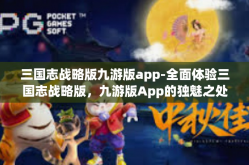 三国志战略版九游版app-全面体验三国志战略版，九游版App的独魅之处-三国志战略版九游版app