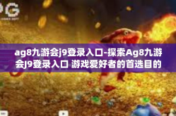 ag8九游会j9登录入口-探索Ag8九游会J9登录入口 游戏爱好者的首选目的地-ag8九游会j9登录入口