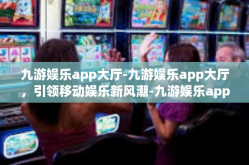 九游娱乐app大厅-九游娱乐app大厅，引领移动娱乐新风潮-九游娱乐app大厅