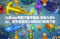 九游app官网下载苹果版-探秘九游App，在苹果系统上如何进行官网下载及深度体验分享-九游app官网下载苹果版