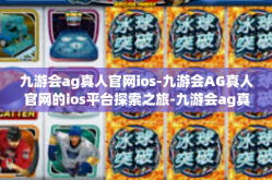 九游会ag真人官网ios-九游会AG真人官网的ios平台探索之旅-九游会ag真人官网ios