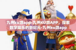 九州ku游app-九州KU游APP，探索数字娱乐的新纪元-九州ku游app