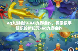 ag九游会j9-AG九游会J9，探索数字娱乐的新纪元-ag九游会j9