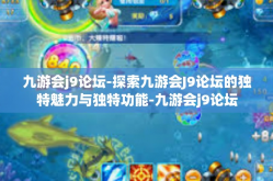 九游会j9论坛-探索九游会J9论坛的独特魅力与独特功能-九游会j9论坛