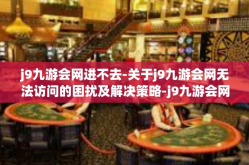 j9九游会网进不去-关于j9九游会网无法访问的困扰及解决策略-j9九游会网进不去