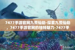 7477手游官网九荒仙劫-探索九荒仙劫，7477手游官网的独特魅力-7477手游官网九荒仙劫