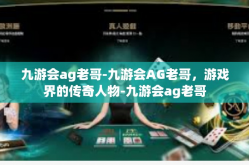 九游会ag老哥-九游会AG老哥，游戏界的传奇人物-九游会ag老哥