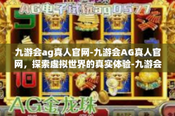 九游会ag真人官网-九游会AG真人官网，探索虚拟世界的真实体验-九游会ag真人官网