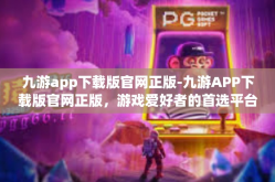 九游app下载版官网正版-九游APP下载版官网正版，游戏爱好者的首选平台-九游app下载版官网正版