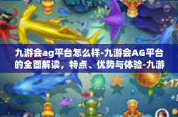 九游会ag平台怎么样-九游会AG平台的全面解读，特点、优势与体验-九游会ag平台怎么样