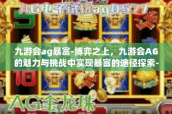 九游会ag暴富-博弈之上，九游会AG的魅力与挑战中实现暴富的途径探索-九游会ag暴富