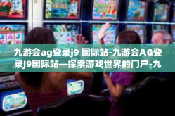 九游会ag登录j9 国际站-九游会AG登录J9国际站—探索游戏世界的门户-九游会ag登录j9 国际站