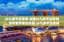 j9九游平台官网-探索j9九游平台官网，游戏爱好者的乐园-j9九游平台官网