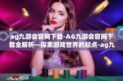 ag九游会官网下载-AG九游会官网下载全解析—探索游戏世界的起点-ag九游会官网下载
