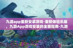 九游app重新安装游戏-重新体验乐趣，九游App游戏安装的全面指南-九游app重新安装游戏