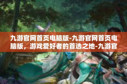 九游官网首页电脑版-九游官网首页电脑版，游戏爱好者的首选之地-九游官网首页电脑版