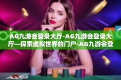 AG九游会登录大厅-AG九游会登录大厅—探索虚拟世界的门户-AG九游会登录大厅