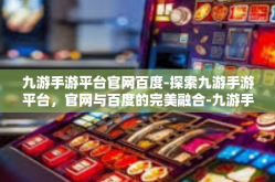 九游手游平台官网百度-探索九游手游平台，官网与百度的完美融合-九游手游平台官网百度