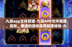 九游app文件管理-九游APP文件管理，高效、便捷的游戏应用管理体验-九游app文件管理