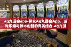 ag九游会app-探究Ag九游会App，游戏乐趣与技术创新的完美结合-ag九游会app