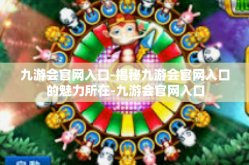 九游会官网入口-揭秘九游会官网入口的魅力所在-九游会官网入口