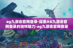 ag九游会官网登录-探索AG九游会官网登录的独特魅力-ag九游会官网登录