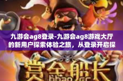 九游会ag8登录-九游会ag8游戏大厅的新用户探索体验之旅，从登录开启探索篇章-九游会ag8登录