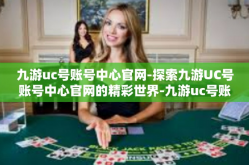 九游uc号账号中心官网-探索九游UC号账号中心官网的精彩世界-九游uc号账号中心官网