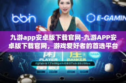 九游app安卓版下载官网-九游APP安卓版下载官网，游戏爱好者的首选平台-九游app安卓版下载官网