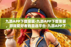 九游APP下载安装-九游APP下载安装，游戏爱好者的首选平台-九游APP下载安装
