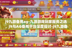 j9九游备用ag-九游游戏玩家服务之选，J9与AG备用平台深度探讨-j9九游备用ag