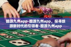 酷游九州app-酷游九州app，探寻旅游新时代的引领者-酷游九州app