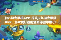 j9九游会手机APP-探索J9九游会手机APP，游戏爱好者的全新体验平台-j9九游会手机APP