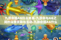 九游会跟AG什么关系-九游会与AG之间的深度关联与互动-九游会跟AG什么关系