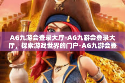 AG九游会登录大厅-AG九游会登录大厅，探索游戏世界的门户-AG九游会登录大厅