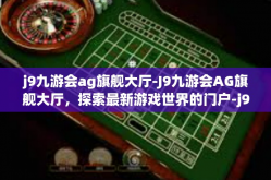 j9九游会ag旗舰大厅-J9九游会AG旗舰大厅，探索最新游戏世界的门户-j9九游会ag旗舰大厅