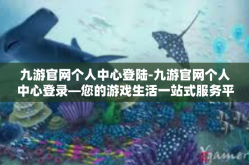 九游官网个人中心登陆-九游官网个人中心登录—您的游戏生活一站式服务平台-九游官网个人中心登陆