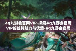 ag九游会官网VIP-探索Ag九游会官网VIP的独特魅力与优势-ag九游会官网VIP